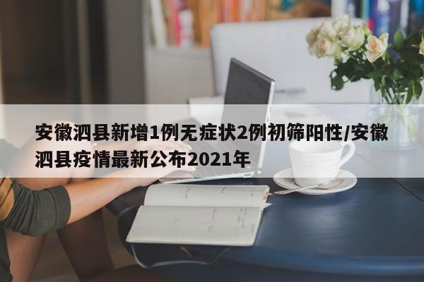 安徽泗县新增1例无症状2例初筛阳性/安徽泗县疫情最新公布2021年
