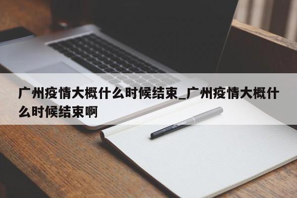 广州疫情大概什么时候结束_广州疫情大概什么时候结束啊