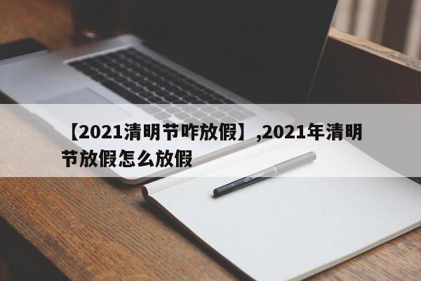 【2021清明节咋放假】,2021年清明节放假怎么放假