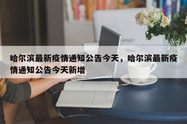哈尔滨最新疫情通知公告今天，哈尔滨最新疫情通知公告今天新增