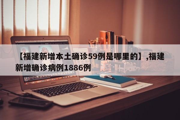 【福建新增本土确诊59例是哪里的】,福建新增确诊病例1886例