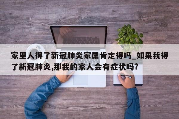 家里人得了新冠肺炎家属肯定得吗_如果我得了新冠肺炎,那我的家人会有症状吗?