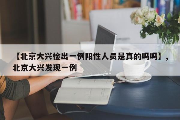 【北京大兴检出一例阳性人员是真的吗吗】,北京大兴发现一例