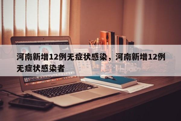 河南新增12例无症状感染，河南新增12例无症状感染者