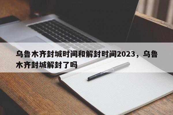 乌鲁木齐封城时间和解封时间2023，乌鲁木齐封城解封了吗