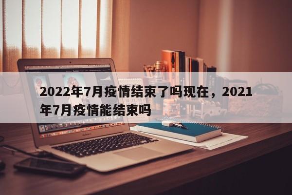 2022年7月疫情结束了吗现在，2021年7月疫情能结束吗