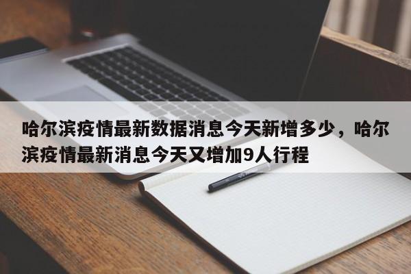 哈尔滨疫情最新数据消息今天新增多少，哈尔滨疫情最新消息今天又增加9人行程