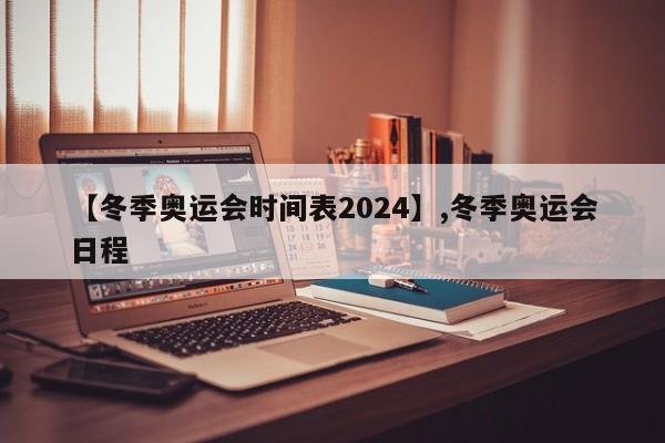 【冬季奥运会时间表2024】,冬季奥运会日程