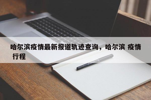 哈尔滨疫情最新报道轨迹查询，哈尔滨 疫情 行程