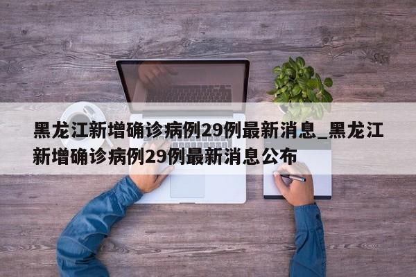 黑龙江新增确诊病例29例最新消息_黑龙江新增确诊病例29例最新消息公布