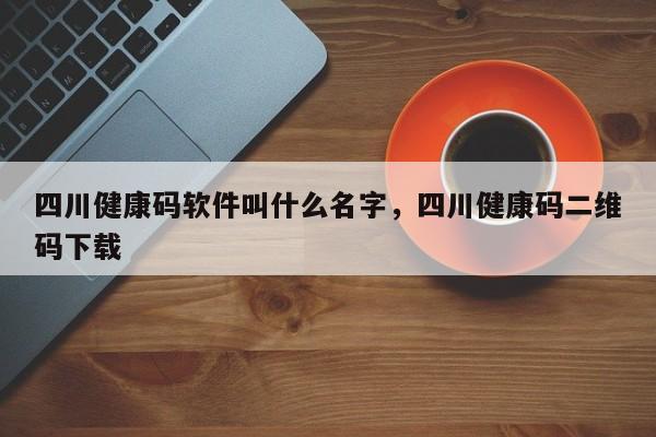 四川健康码软件叫什么名字，四川健康码二维码下载