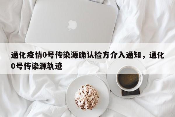 通化疫情0号传染源确认检方介入通知，通化0号传染源轨迹