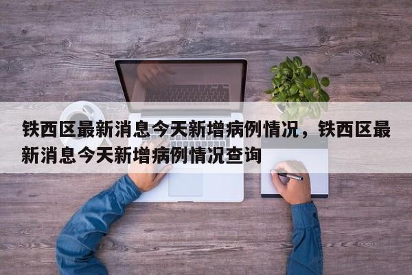 铁西区最新消息今天新增病例情况，铁西区最新消息今天新增病例情况查询