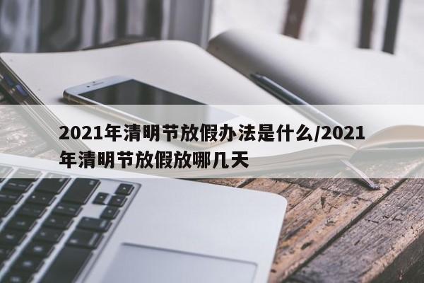 2021年清明节放假办法是什么/2021年清明节放假放哪几天