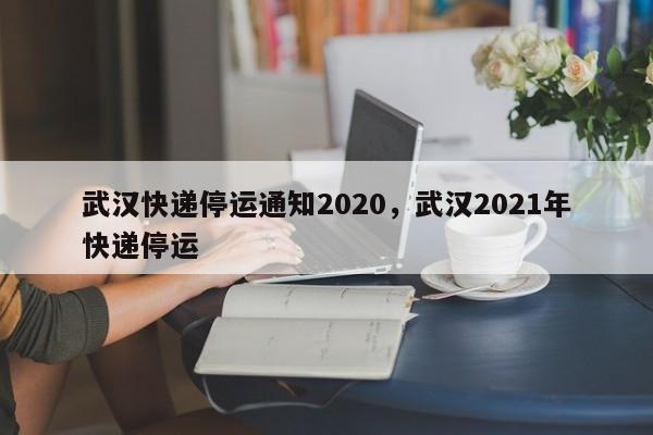 武汉快递停运通知2020，武汉2021年快递停运