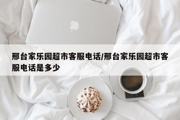 邢台家乐园超市客服电话/邢台家乐园超市客服电话是多少