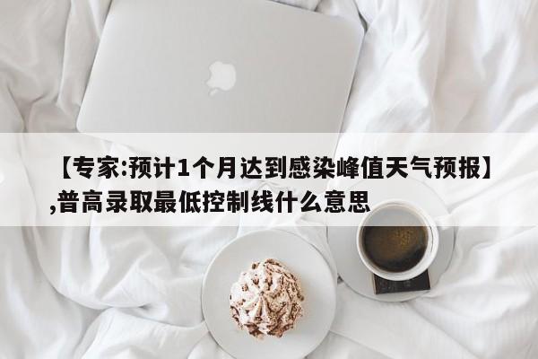 【专家:预计1个月达到感染峰值天气预报】,普高录取最低控制线什么意思