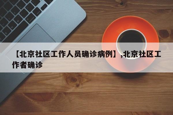 【北京社区工作人员确诊病例】,北京社区工作者确诊