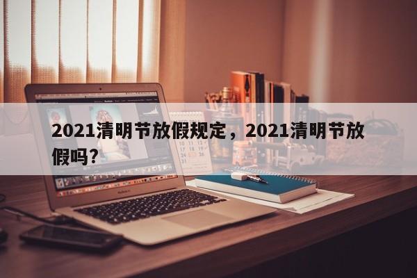 2021清明节放假规定，2021清明节放假吗?