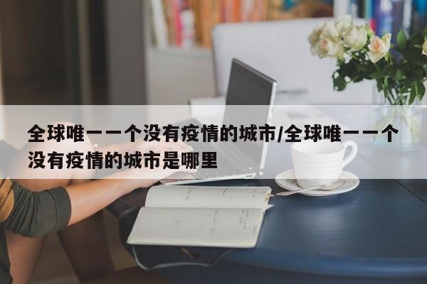 全球唯一一个没有疫情的城市/全球唯一一个没有疫情的城市是哪里