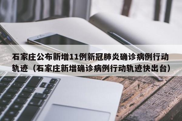 石家庄公布新增11例新冠肺炎确诊病例行动轨迹（石家庄新增确诊病例行动轨迹快出台）