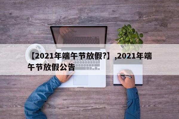 【2021年端午节放假?】,2021年端午节放假公告