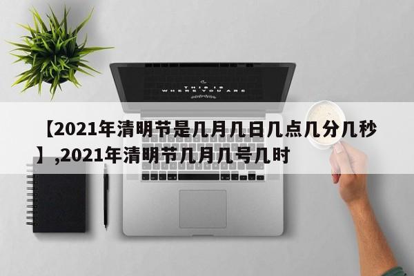 【2021年清明节是几月几日几点几分几秒】,2021年清明节几月几号几时