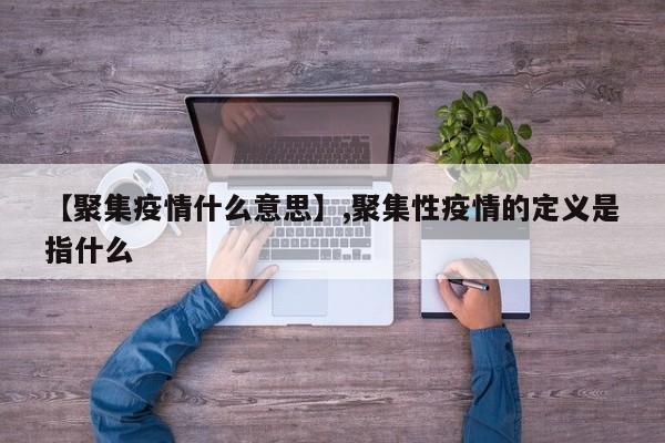 【聚集疫情什么意思】,聚集性疫情的定义是指什么