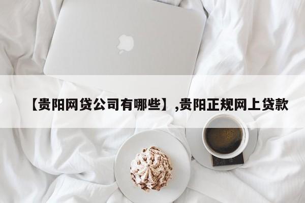 【贵阳网贷公司有哪些】,贵阳正规网上贷款