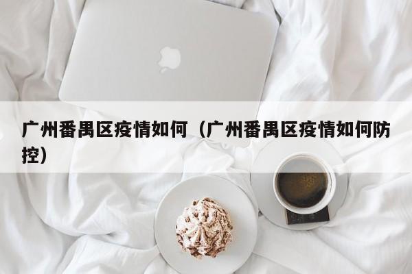 广州番禺区疫情如何（广州番禺区疫情如何防控）