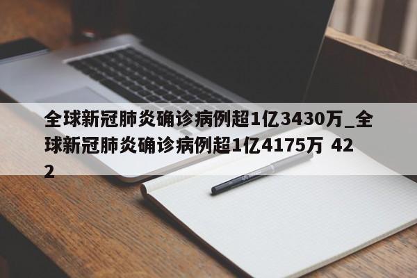 全球新冠肺炎确诊病例超1亿3430万_全球新冠肺炎确诊病例超1亿4175万 422