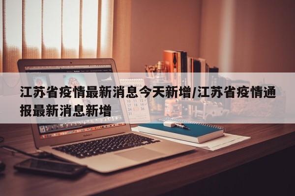 江苏省疫情最新消息今天新增/江苏省疫情通报最新消息新增